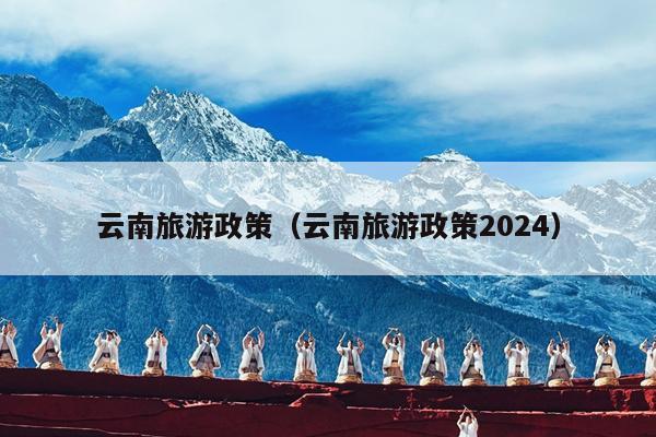 云南旅游政策（云南旅游政策2024）