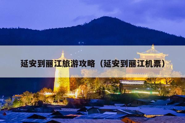 延安到丽江旅游攻略（延安到丽江机票）