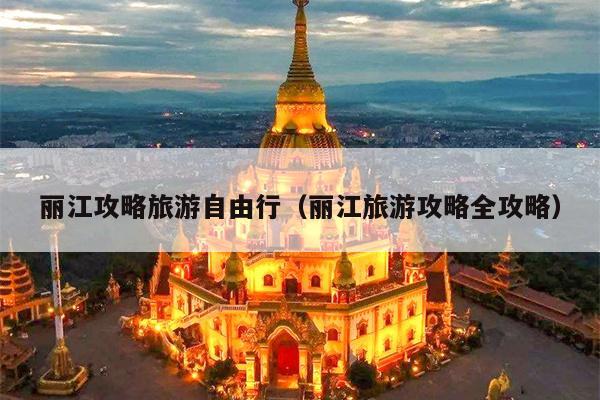 丽江攻略旅游自由行（丽江旅游攻略全攻略）