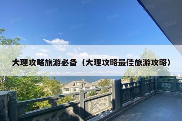 大理攻略旅游必备（大理攻略最佳旅游攻略）