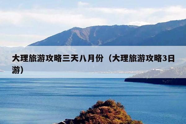 大理旅游攻略三天八月份（大理旅游攻略3日游）