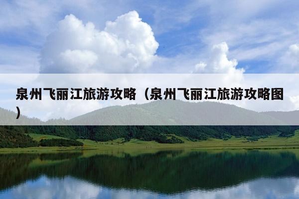 泉州飞丽江旅游攻略（泉州飞丽江旅游攻略图）