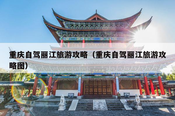 重庆自驾丽江旅游攻略（重庆自驾丽江旅游攻略图）