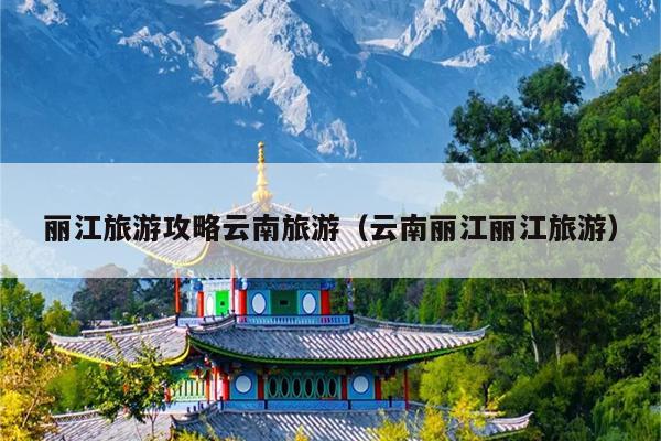 丽江旅游攻略云南旅游（云南丽江丽江旅游）