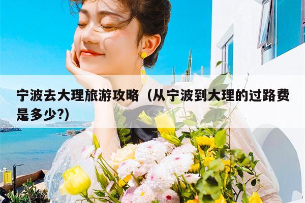 宁波去大理旅游攻略（从宁波到大理的过路费是多少?）