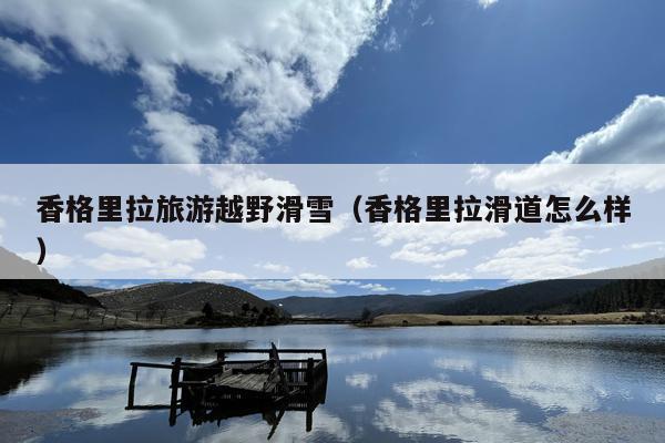 香格里拉旅游越野滑雪（香格里拉滑道怎么样）