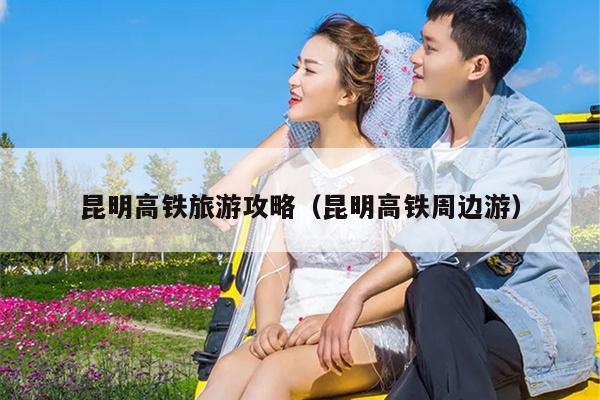 昆明高铁旅游攻略（昆明高铁周边游）